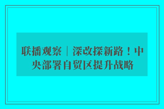 联播观察｜深改探新路！中央部署自贸区提升战略