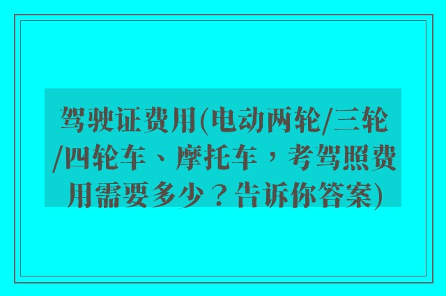 驾驶证费用(电动两轮/三轮/四轮车、摩托车，考驾照费用需要多少？告诉你答案)