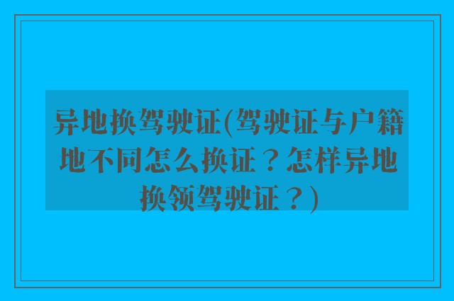 异地换驾驶证(驾驶证与户籍地不同怎么换证？怎样异地换领驾驶证？)