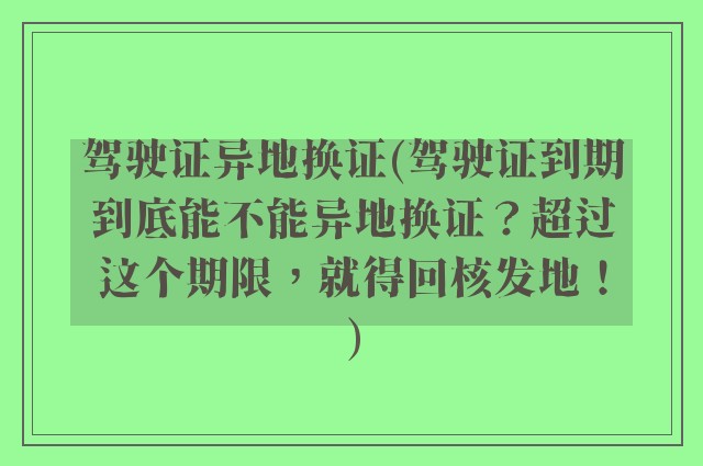 驾驶证异地换证(驾驶证到期到底能不能异地换证？超过这个期限，就得回核发地！)