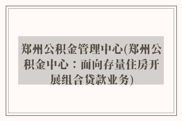 郑州公积金管理中心(郑州公积金中心：面向存量住房开展组合贷款业务)