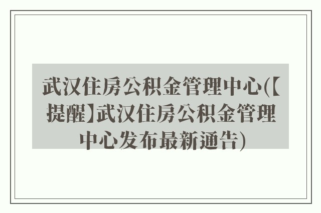 武汉住房公积金管理中心(【提醒】武汉住房公积金管理中心发布最新通告)