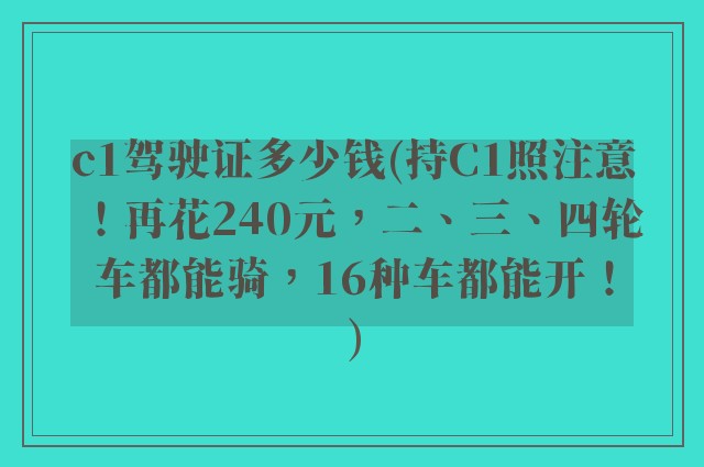 c1驾驶证多少钱(持C1照注意！再花240元，二、三、四轮车都能骑，16种车都能开！)