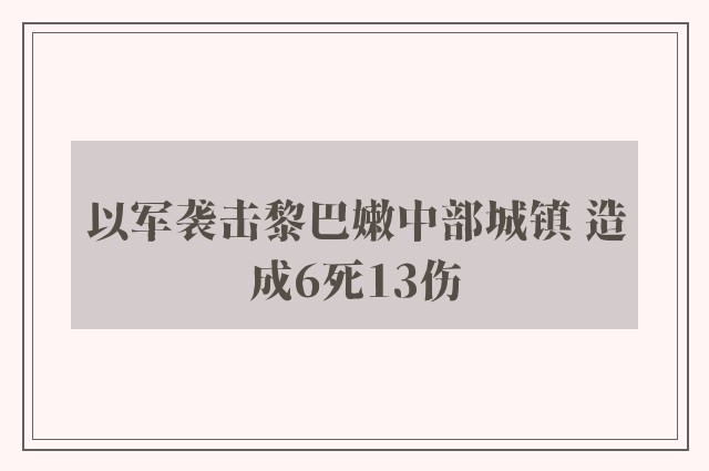 以军袭击黎巴嫩中部城镇 造成6死13伤