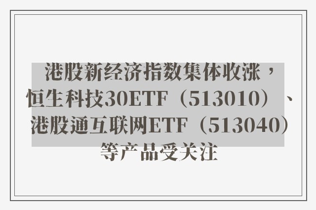 港股新经济指数集体收涨，恒生科技30ETF（513010）、港股通互联网ETF（513040）等产品受关注