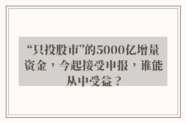 “只投股市”的5000亿增量资金，今起接受申报，谁能从中受益？