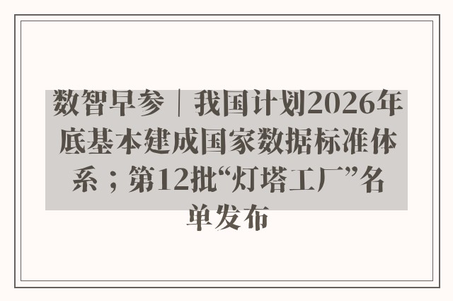 数智早参｜我国计划2026年底基本建成国家数据标准体系；第12批“灯塔工厂”名单发布