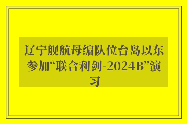 辽宁舰航母编队位台岛以东参加“联合利剑-2024B”演习