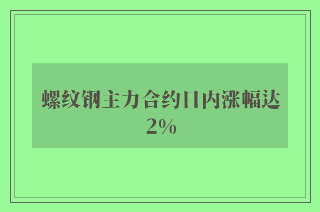 螺纹钢主力合约日内涨幅达2%