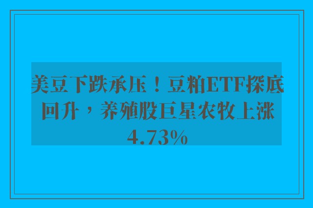 美豆下跌承压！豆粕ETF探底回升，养殖股巨星农牧上涨4.73%