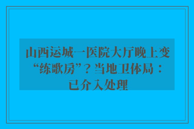 山西运城一医院大厅晚上变“练歌房”？当地卫体局：已介入处理