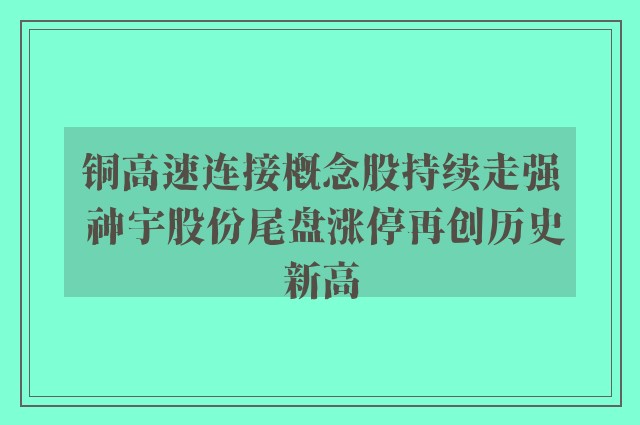 铜高速连接概念股持续走强 神宇股份尾盘涨停再创历史新高