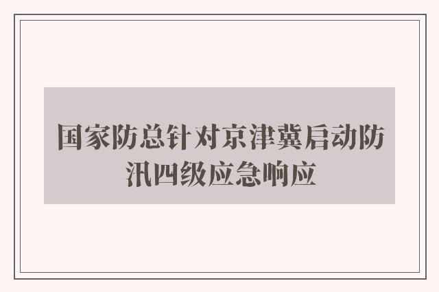 国家防总针对京津冀启动防汛四级应急响应