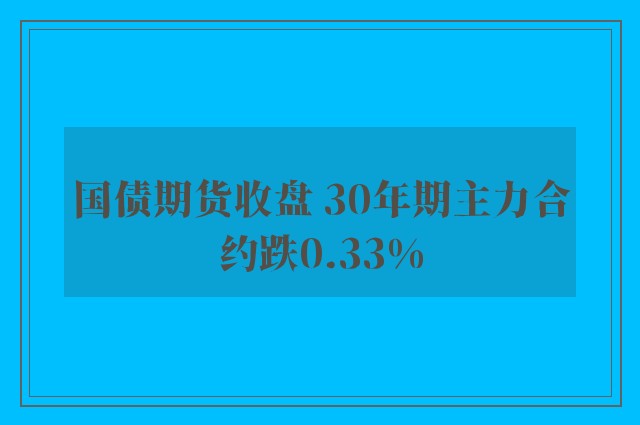 国债期货收盘 30年期主力合约跌0.33%