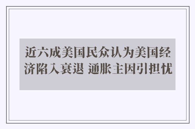 近六成美国民众认为美国经济陷入衰退 通胀主因引担忧