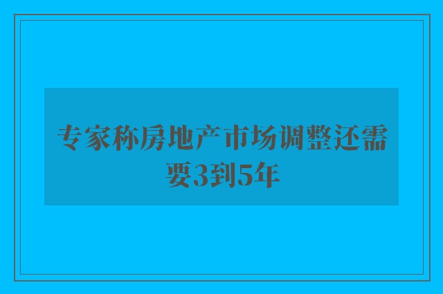 专家称房地产市场调整还需要3到5年