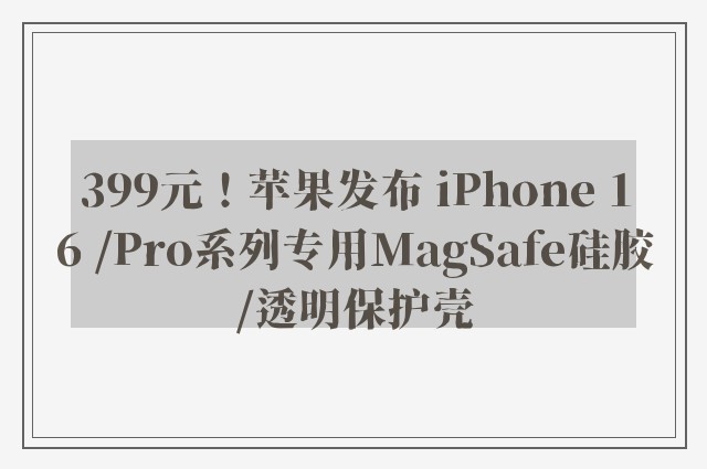 399元！苹果发布 iPhone 16 /Pro系列专用MagSafe硅胶/透明保护壳