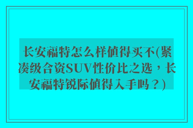 长安福特怎么样值得买不(紧凑级合资SUV性价比之选，长安福特锐际值得入手吗？)