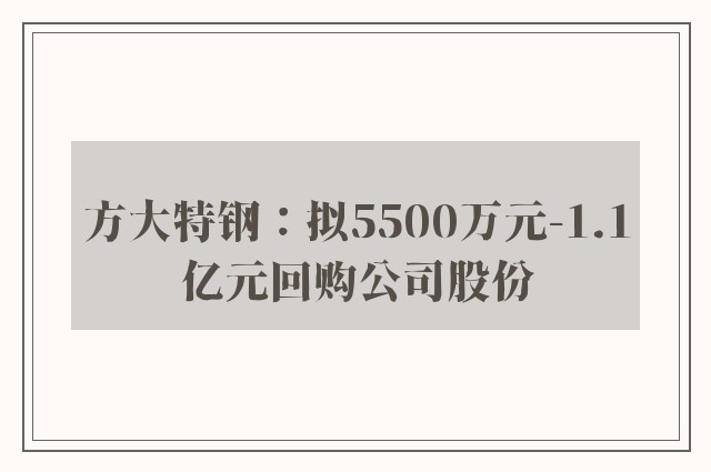 方大特钢：拟5500万元-1.1亿元回购公司股份