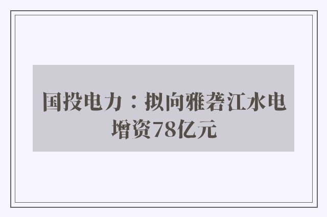 国投电力：拟向雅砻江水电增资78亿元