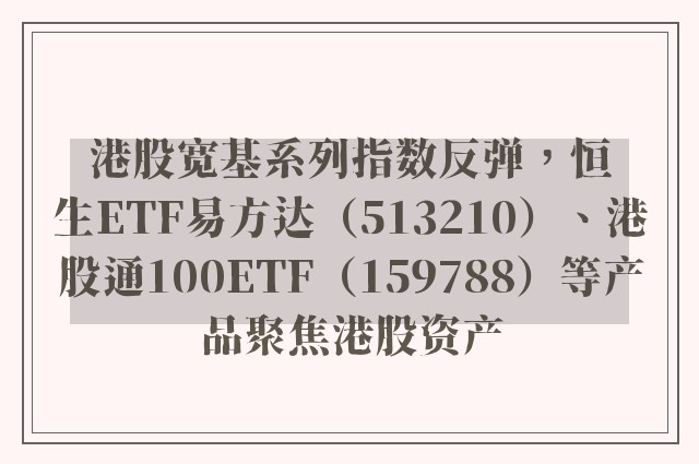 港股宽基系列指数反弹，恒生ETF易方达（513210）、港股通100ETF（159788）等产品聚焦港股资产