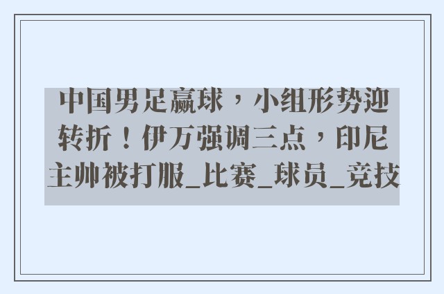 中国男足赢球，小组形势迎转折！伊万强调三点，印尼主帅被打服_比赛_球员_竞技