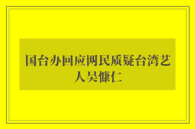 国台办回应网民质疑台湾艺人吴慷仁