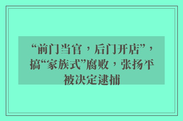 “前门当官，后门开店”，搞“家族式”腐败，张扬平被决定逮捕