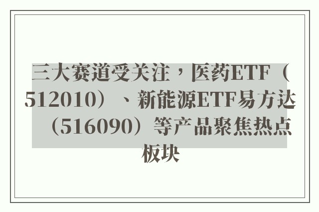 三大赛道受关注，医药ETF（512010）、新能源ETF易方达（516090）等产品聚焦热点板块