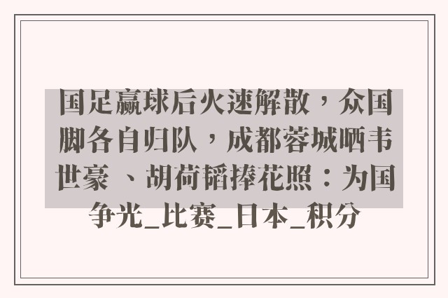 国足赢球后火速解散，众国脚各自归队，成都蓉城晒韦世豪 、胡荷韬捧花照：为国争光_比赛_日本_积分