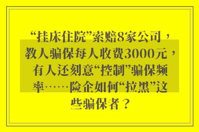 “挂床住院”索赔8家公司，教人骗保每人收费3000元，有人还刻意“控制”骗保频率⋯⋯险企如何“拉黑”这些骗保者？