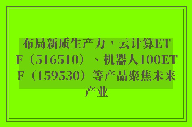 布局新质生产力，云计算ETF（516510）、机器人100ETF（159530）等产品聚焦未来产业